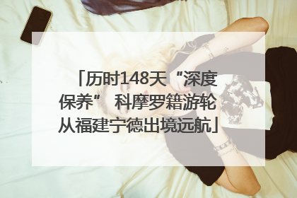 历时148天“深度保养” 科摩罗籍游轮从福建宁德出境远航