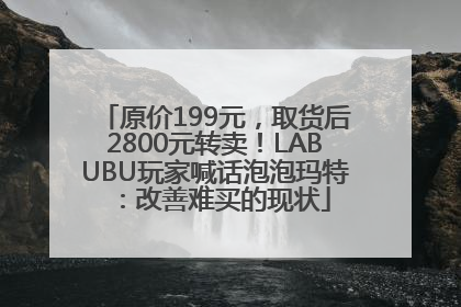 原价199元，取货后2800元转卖！LABUBU玩家喊话泡泡玛特：改善难买的现状