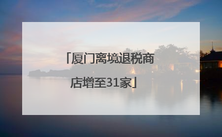 厦门离境退税商店增至31家