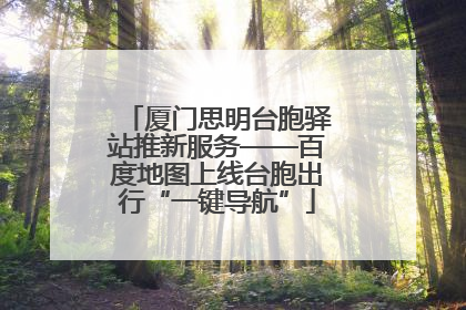 厦门思明台胞驿站推新服务——百度地图上线台胞出行“一键导航”