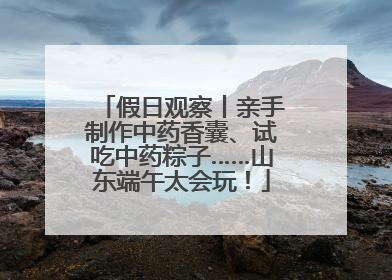 假日观察丨亲手制作中药香囊、试吃中药粽子……山东端午太会玩！