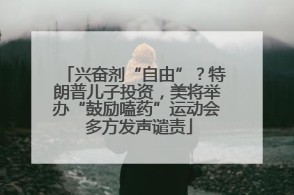 兴奋剂“自由”？特朗普儿子投资，美将举办“鼓励嗑药”运动会 多方发声谴责