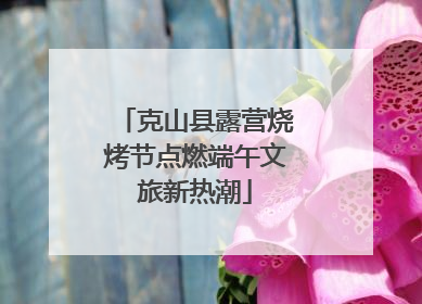 克山县露营烧烤节点燃端午文旅新热潮