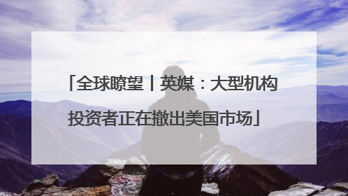 全球瞭望丨英媒：大型机构投资者正在撤出美国市场