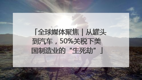 全球媒体聚焦｜从罐头到汽车，50%关税下美国制造业的“生死劫”