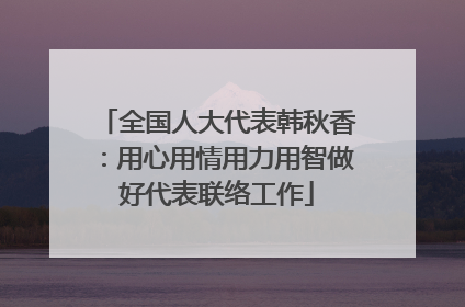 全国人大代表韩秋香：用心用情用力用智做好代表联络工作