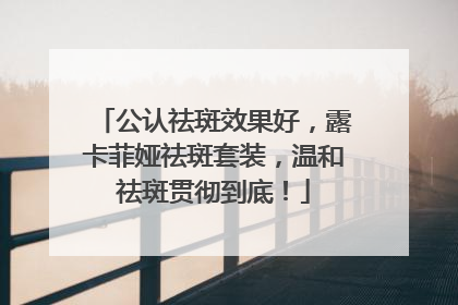 公认祛斑效果好，露卡菲娅祛斑套装，温和祛斑贯彻到底！