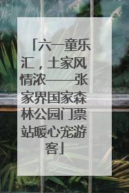 六一童乐汇，土家风情浓——张家界国家森林公园门票站暖心宠游客