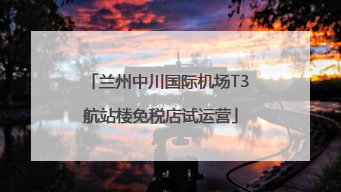 兰州中川国际机场T3航站楼免税店试运营