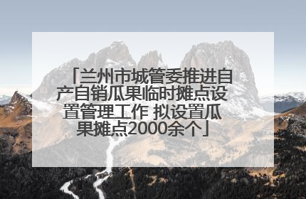 兰州市城管委推进自产自销瓜果临时摊点设置管理工作 拟设置瓜果摊点2000余个