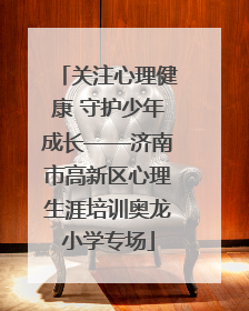 关注心理健康 守护少年成长——济南市高新区心理生涯培训奥龙小学专场