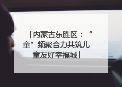 内蒙古东胜区：“童”频聚合力共筑儿童友好幸福城