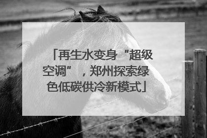 再生水变身“超级空调”，郑州探索绿色低碳供冷新模式