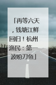 再等六天，钱塘江鲜回归！杭州渔民：第一波盼刀鱼