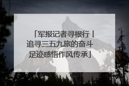 军报记者寻根行丨追寻三五九旅的奋斗足迹感悟作风传承