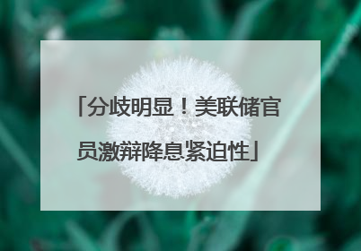 分歧明显！美联储官员激辩降息紧迫性