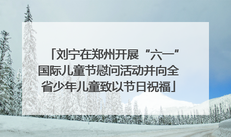 刘宁在郑州开展“六一”国际儿童节慰问活动并向全省少年儿童致以节日祝福