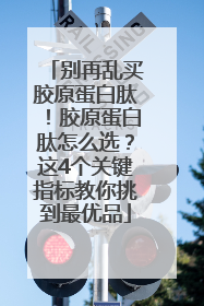 别再乱买胶原蛋白肽！胶原蛋白肽怎么选？这4个关键指标教你挑到最优品