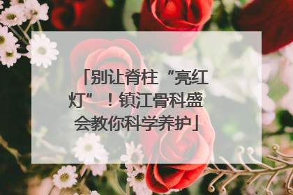 别让脊柱“亮红灯”！镇江骨科盛会教你科学养护