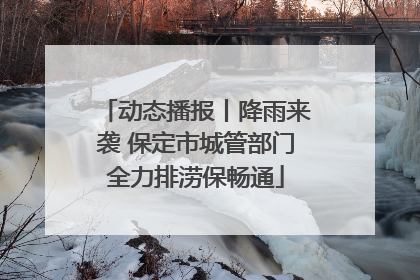 动态播报丨降雨来袭 保定市城管部门全力排涝保畅通