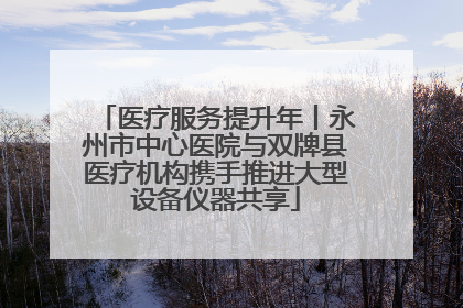 医疗服务提升年丨永州市中心医院与双牌县医疗机构携手推进大型设备仪器共享
