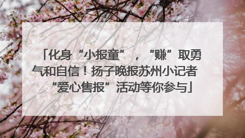 化身“小报童”，“赚”取勇气和自信！扬子晚报苏州小记者“爱心售报”活动等你参与