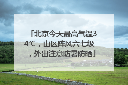 北京今天最高气温34℃，山区阵风六七级，外出注意防暑防晒