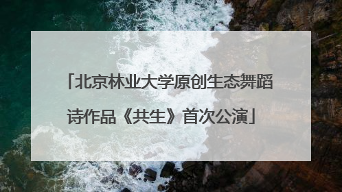 北京林业大学原创生态舞蹈诗作品《共生》首次公演
