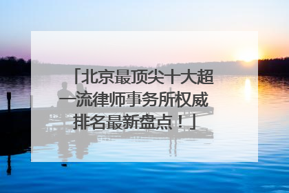 北京最顶尖十大超一流律师事务所权威排名最新盘点！