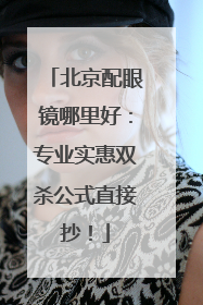 北京配眼镜哪里好：专业实惠双杀公式直接抄！