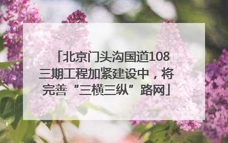 北京门头沟国道108三期工程加紧建设中，将完善“三横三纵”路网