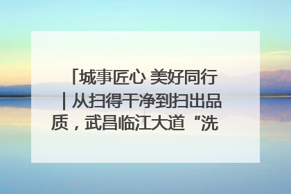 城事匠心 美好同行｜从扫得干净到扫出品质，武昌临江大道“洗”出洁净样板路