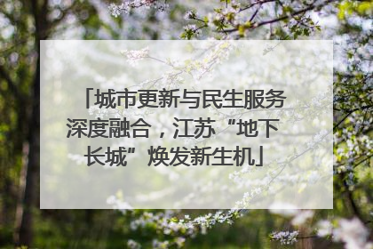 城市更新与民生服务深度融合，江苏“地下长城”焕发新生机