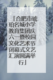合肥市琥珀名城小学教育集团庆六一暨校园文化艺术节闭幕式文艺汇演圆满举行