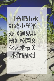 合肥市永红路小学举办《遇见非遗》校园文化艺术节美术作品展