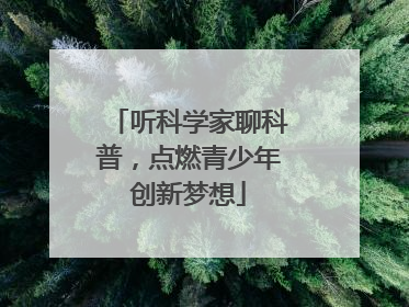 听科学家聊科普，点燃青少年创新梦想
