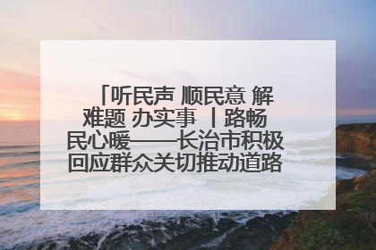 听民声 顺民意 解难题 办实事 丨路畅民心暖——长治市积极回应群众关切推动道路交通优化升级