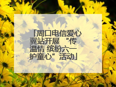 周口电信爱心翼站开展 “传温情 缤纷六一护童心”活动