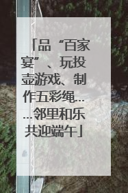 品“百家宴”、玩投壶游戏、制作五彩绳……邻里和乐共迎端午