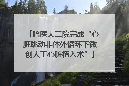 哈医大二院完成“心脏跳动非体外循环下微创人工心脏植入术”
