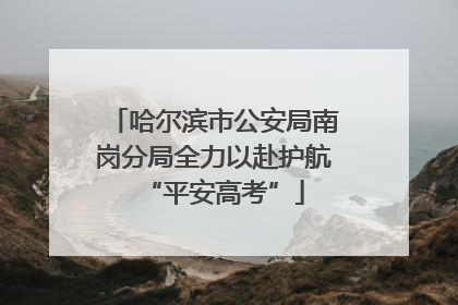 哈尔滨市公安局南岗分局全力以赴护航“平安高考”