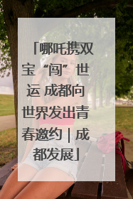 哪吒携双宝“闯”世运 成都向世界发出青春邀约｜成都发展