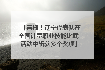 喜报！辽宁代表队在全国计量职业技能比武活动中斩获多个奖项