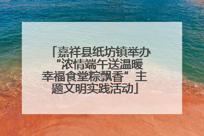 嘉祥县纸坊镇举办“浓情端午送温暖 幸福食堂粽飘香”主题文明实践活动