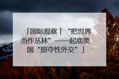 国际观察丨“把世界当作丛林”——起底美国“掠夺性外交”