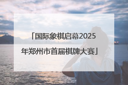 国际象棋启幕2025年郑州市首届棋牌大赛