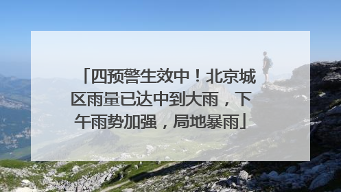 四预警生效中！北京城区雨量已达中到大雨，下午雨势加强，局地暴雨