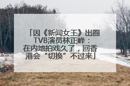 因《新闻女王》出圈 TVB演员林正峰：在内地拍戏久了，回香港会“切换”不过来