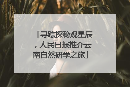 寻踪探秘观星辰，人民日报推介云南自然研学之旅