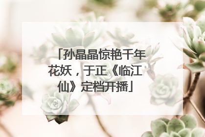 孙晶晶惊艳千年花妖，于正《临江仙》定档开播